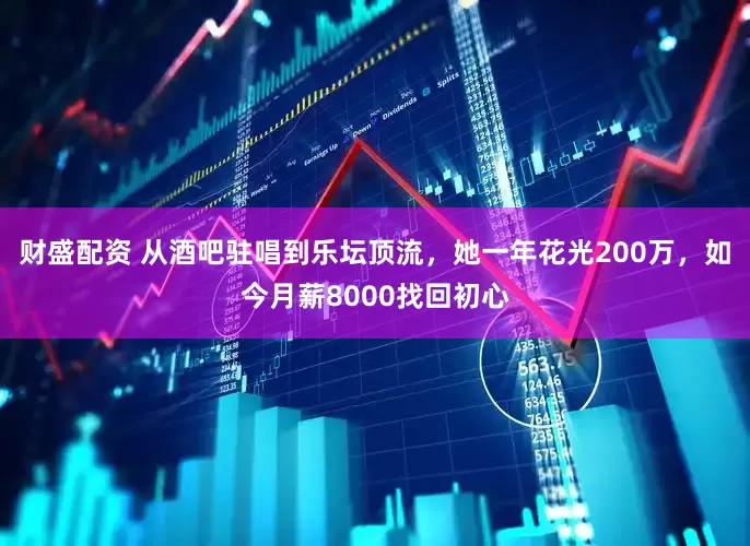 财盛配资 从酒吧驻唱到乐坛顶流，她一年花光200万，如今月薪8000找回初心