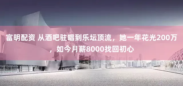 富明配资 从酒吧驻唱到乐坛顶流，她一年花光200万，如今月薪8000找回初心