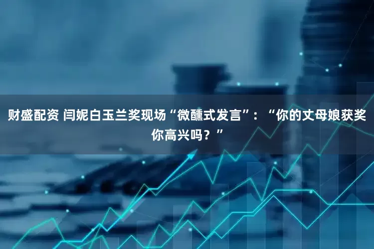 财盛配资 闫妮白玉兰奖现场“微醺式发言”：“你的丈母娘获奖你高兴吗？”