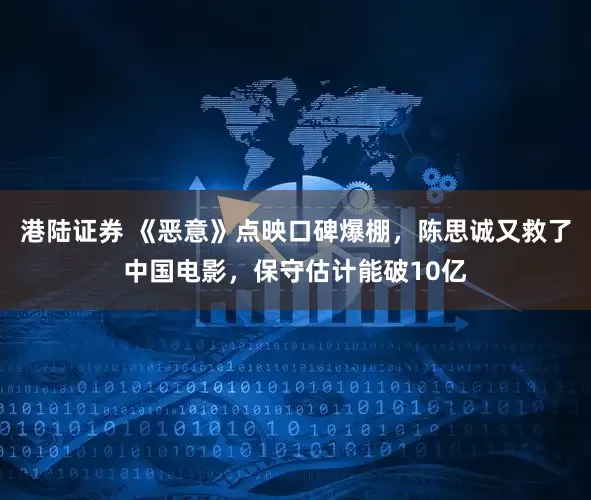 港陆证券 《恶意》点映口碑爆棚，陈思诚又救了中国电影，保守估计能破10亿