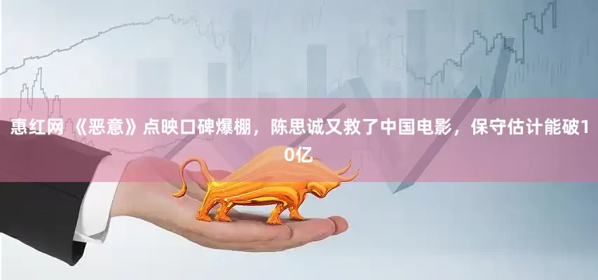 惠红网 《恶意》点映口碑爆棚，陈思诚又救了中国电影，保守估计能破10亿