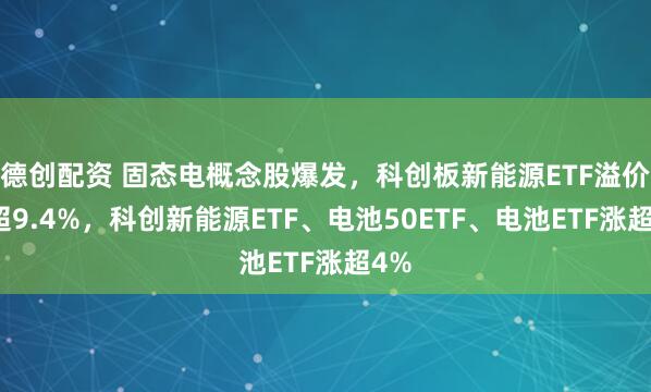 德创配资 固态电概念股爆发，科创板新能源ETF溢价涨超9.4%，科创新能源ETF、电池50ETF、电池ETF涨超4%