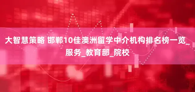 大智慧策略 邯郸10佳澳洲留学中介机构排名榜一览_服务_教育部_院校