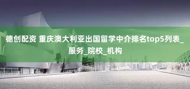 德创配资 重庆澳大利亚出国留学中介排名top5列表_服务_院校_机构