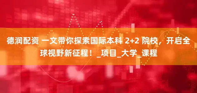 德润配资 一文带你探索国际本科 2+2 院校，开启全球视野新征程！_项目_大学_课程