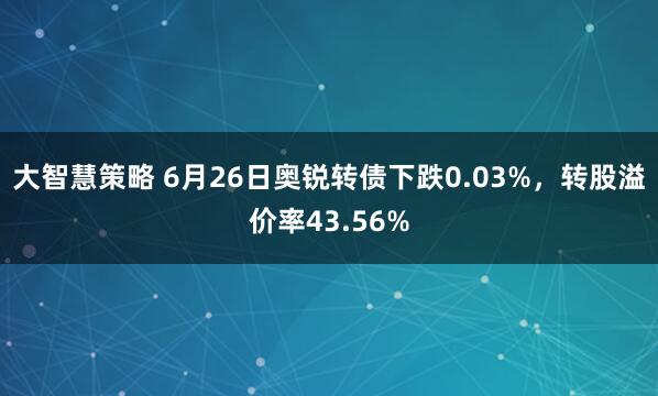 大智慧策略 6月26日奥锐转债下跌0.03%，转股溢价率43.56%