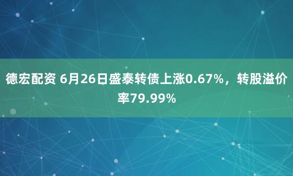 德宏配资 6月26日盛泰转债上涨0.67%，转股溢价率79.99%