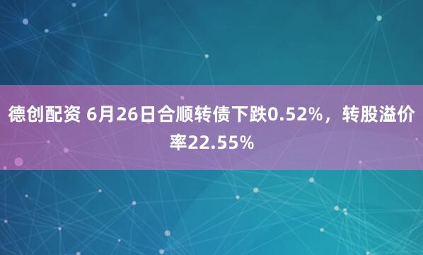 德创配资 6月26日合顺转债下跌0.52%，转股溢价率22.55%