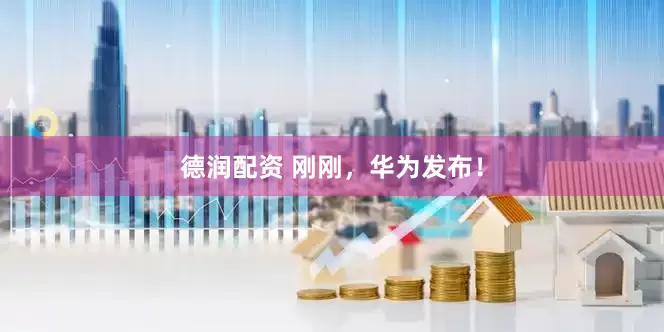 德润配资 刚刚，华为发布！
