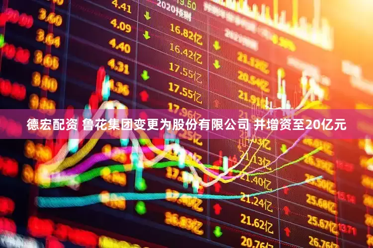 德宏配资 鲁花集团变更为股份有限公司 并增资至20亿元
