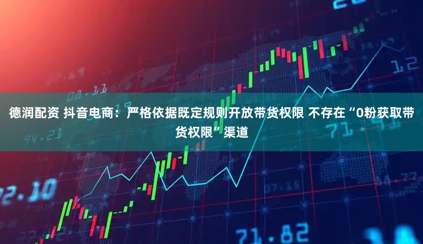 德润配资 抖音电商：严格依据既定规则开放带货权限 不存在“0粉获取带货权限”渠道