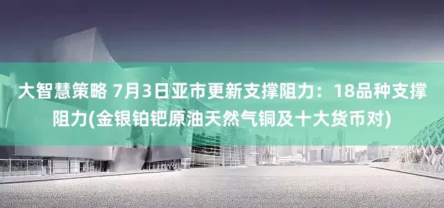 大智慧策略 7月3日亚市更新支撑阻力：18品种支撑阻力(金银铂钯原油天然气铜及十大货币对)