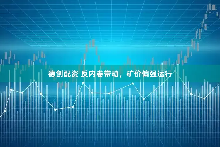 德创配资 反内卷带动，矿价偏强运行