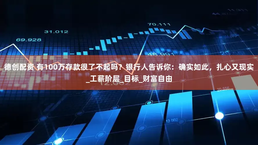 德创配资 有100万存款很了不起吗？银行人告诉你：确实如此，扎心又现实_工薪阶层_目标_财富自由