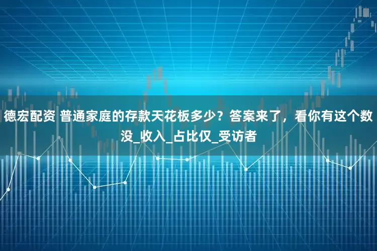 德宏配资 普通家庭的存款天花板多少？答案来了，看你有这个数没_收入_占比仅_受访者