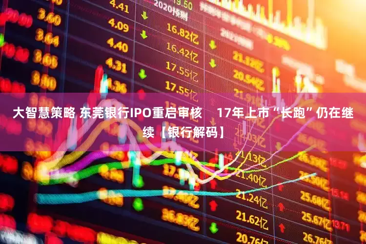大智慧策略 东莞银行IPO重启审核    17年上市“长跑”仍在继续【银行解码】