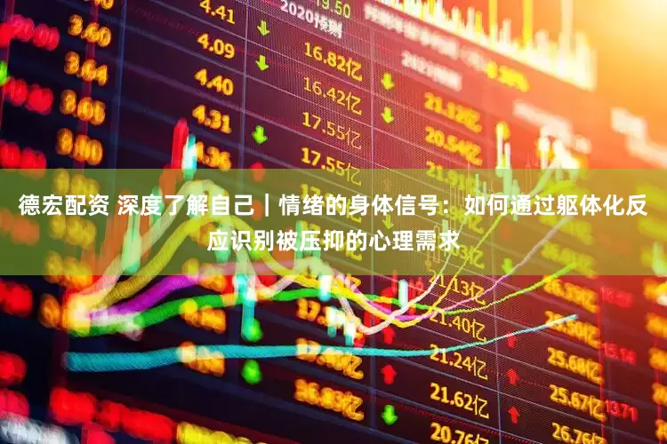 德宏配资 深度了解自己｜情绪的身体信号：如何通过躯体化反应识别被压抑的心理需求