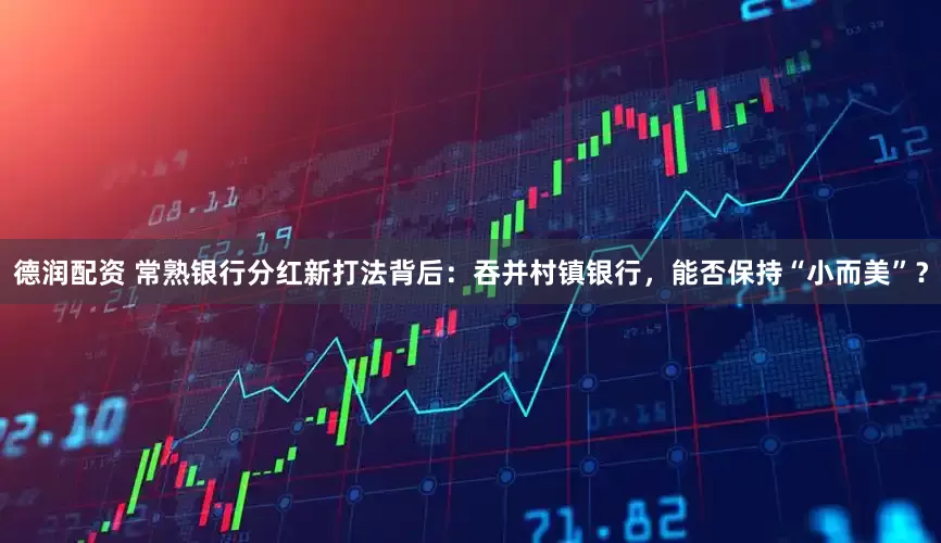 德润配资 常熟银行分红新打法背后：吞并村镇银行，能否保持“小而美”？