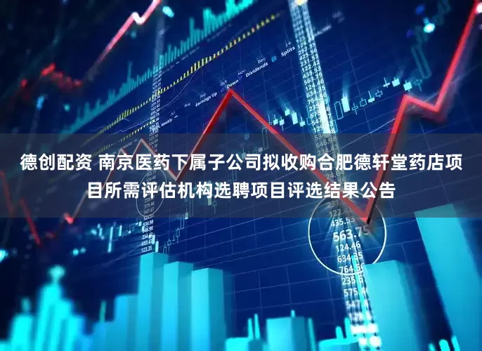 德创配资 南京医药下属子公司拟收购合肥德轩堂药店项目所需评估机构选聘项目评选结果公告