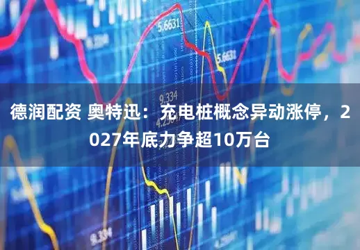 德润配资 奥特迅：充电桩概念异动涨停，2027年底力争超10万台