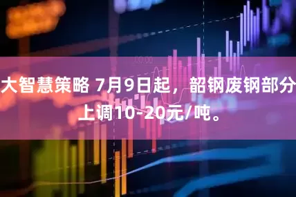 大智慧策略 7月9日起，韶钢废钢部分上调10-20元/吨。