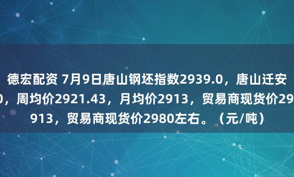 德宏配资 7月9日唐山钢坯指数2939.0，唐山迁安普方坯结算价2910，周均价2921.43，月均价2913，贸易商现货价2980左右。（元/吨）