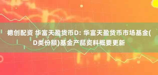 德创配资 华富天盈货币D: 华富天盈货币市场基金(D类份额)基金产品资料概要更新