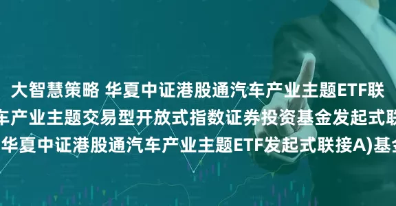 大智慧策略 华夏中证港股通汽车产业主题ETF联接A: 华夏中证港股通汽车产业主题交易型开放式指数证券投资基金发起式联接基金(华夏中证港股通汽车产业主题ETF发起式联接A)基金产品资料概要更新(2025-07-10)