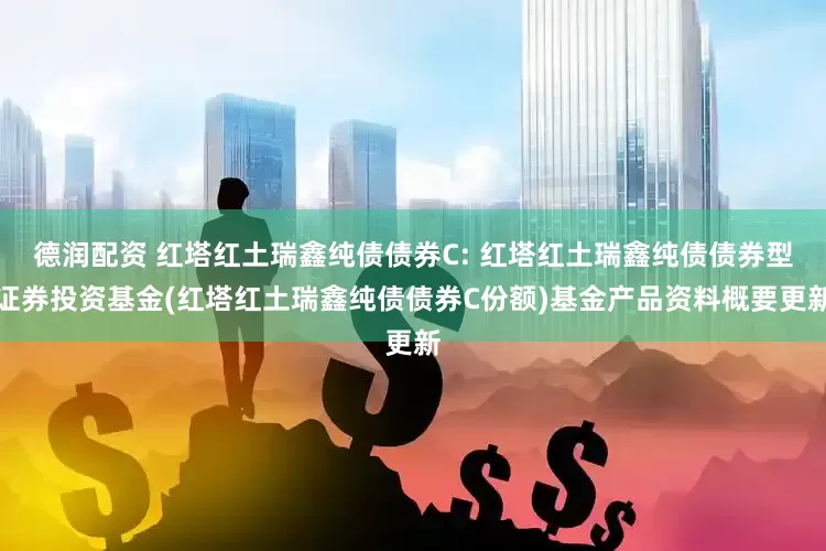 德润配资 红塔红土瑞鑫纯债债券C: 红塔红土瑞鑫纯债债券型证券投资基金(红塔红土瑞鑫纯债债券C份额)基金产品资料概要更新