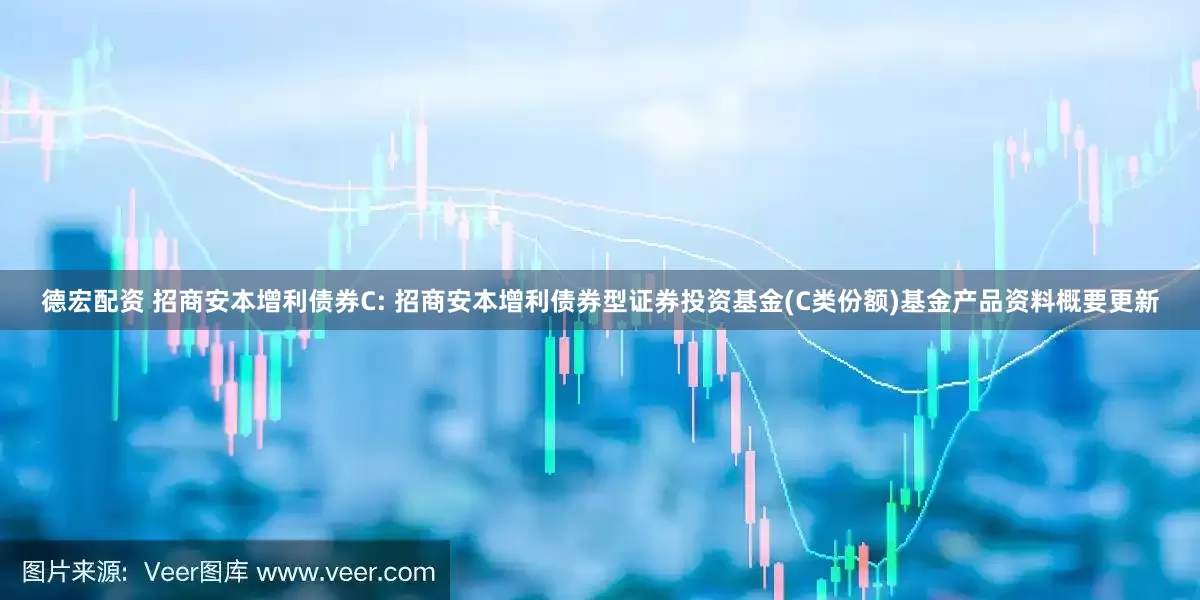 德宏配资 招商安本增利债券C: 招商安本增利债券型证券投资基金(C类份额)基金产品资料概要更新