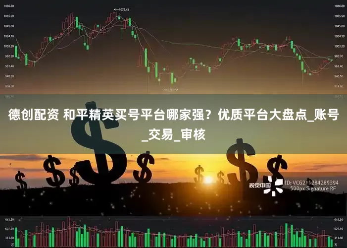 德创配资 和平精英买号平台哪家强？优质平台大盘点_账号_交易_审核