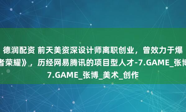 德润配资 前天美资深设计师离职创业，曾效力于爆款游戏《王者荣耀》，历经网易腾讯的项目型人才-7.GAME_张博_美术_创作