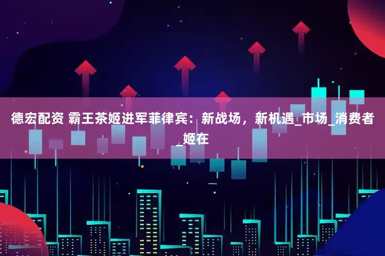德宏配资 霸王茶姬进军菲律宾：新战场，新机遇_市场_消费者_姬在