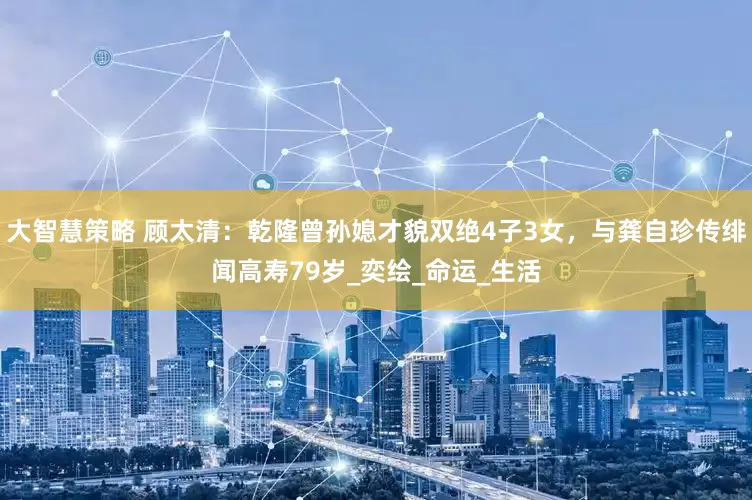 大智慧策略 顾太清：乾隆曾孙媳才貌双绝4子3女，与龚自珍传绯闻高寿79岁_奕绘_命运_生活