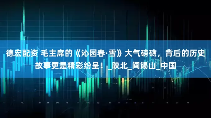 德宏配资 毛主席的《沁园春·雪》大气磅礴，背后的历史故事更是精彩纷呈！_陕北_阎锡山_中国