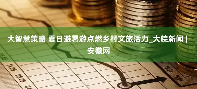 大智慧策略 夏日避暑游点燃乡村文旅活力_大皖新闻 | 安徽网