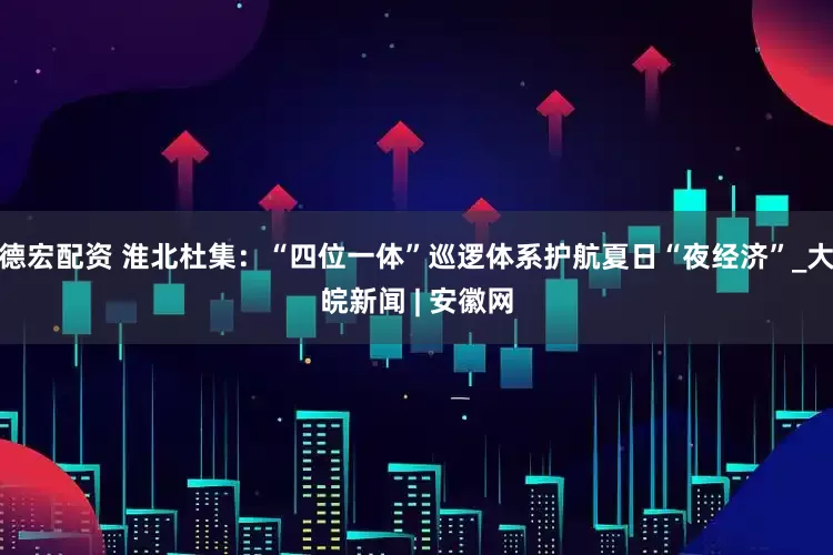 德宏配资 淮北杜集：“四位一体”巡逻体系护航夏日“夜经济”_大皖新闻 | 安徽网