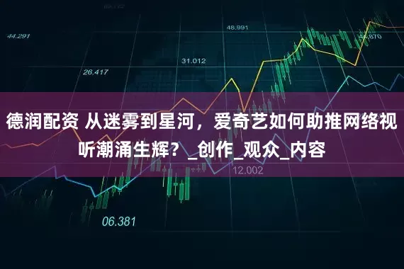 德润配资 从迷雾到星河，爱奇艺如何助推网络视听潮涌生辉？_创作_观众_内容