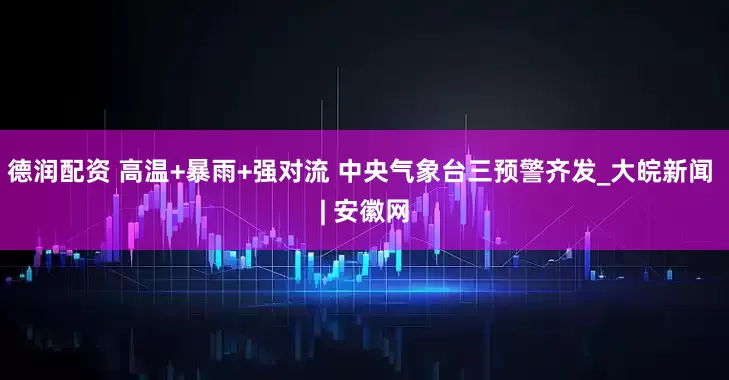 德润配资 高温+暴雨+强对流 中央气象台三预警齐发_大皖新闻 | 安徽网