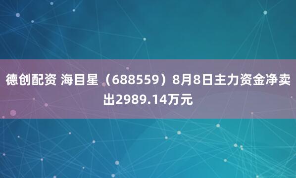 德创配资 海目星（688559）8月8日主力资金净卖出2989.14万元