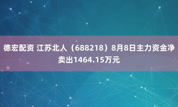 德宏配资 江苏北人（688218）8月8日主力资金净卖出1464.15万元