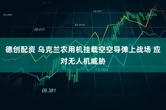 德创配资 乌克兰农用机挂载空空导弹上战场 应对无人机威胁