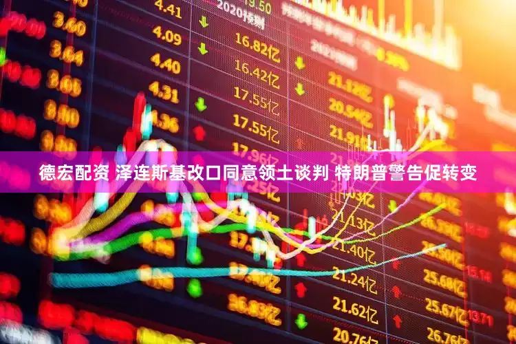 德宏配资 泽连斯基改口同意领土谈判 特朗普警告促转变