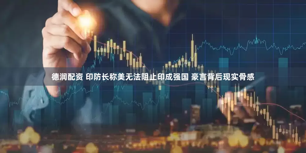 德润配资 印防长称美无法阻止印成强国 豪言背后现实骨感