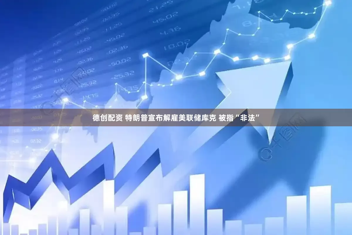 德创配资 特朗普宣布解雇美联储库克 被指“非法”