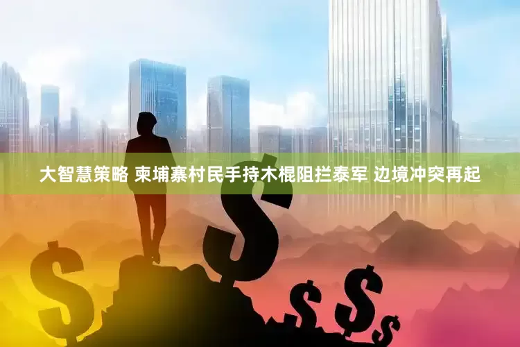 大智慧策略 柬埔寨村民手持木棍阻拦泰军 边境冲突再起