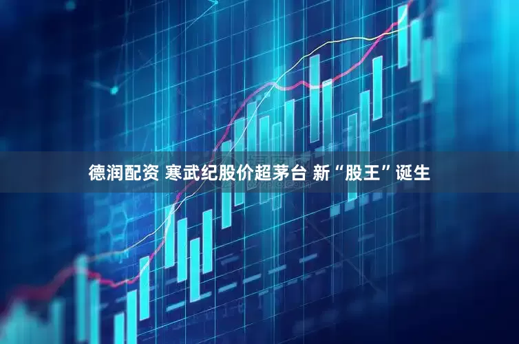 德润配资 寒武纪股价超茅台 新“股王”诞生