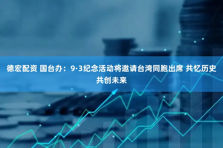 德宏配资 国台办：9·3纪念活动将邀请台湾同胞出席 共忆历史共创未来