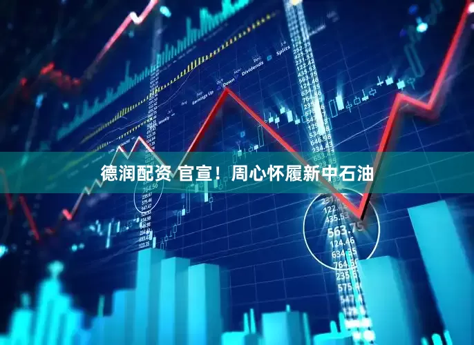 德润配资 官宣！周心怀履新中石油