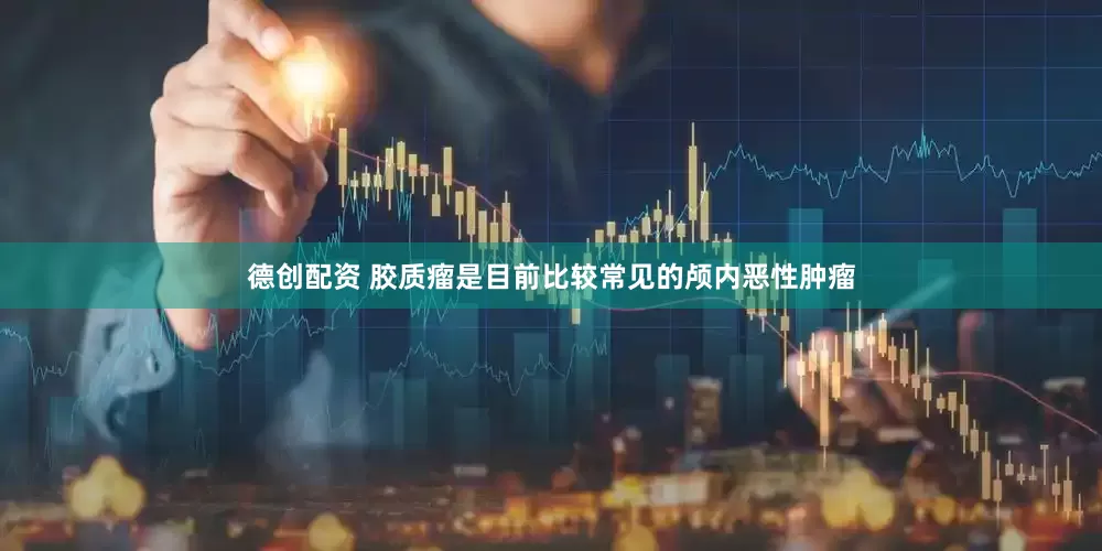 德创配资 胶质瘤是目前比较常见的颅内恶性肿瘤